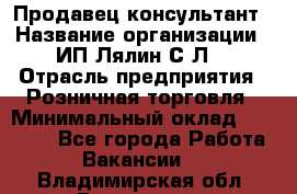 Продавец-консультант › Название организации ­ ИП Лялин С.Л. › Отрасль предприятия ­ Розничная торговля › Минимальный оклад ­ 22 000 - Все города Работа » Вакансии   . Владимирская обл.,Владимир г.